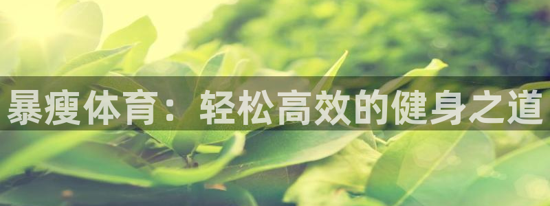 意昂官网：暴瘦体育：轻松高效的健身之道