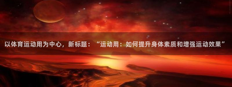 杏鑫3官网登录：以体育运动用为中心，新标题：“运动用：如何提升身体素质和增强运动