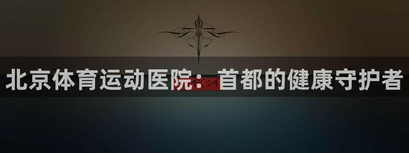 意昂平台：北京体育运动医院：首都的健康守护者