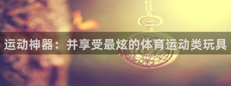 意昂包怎么样：运动神器：并享受最炫的体育运动类玩具