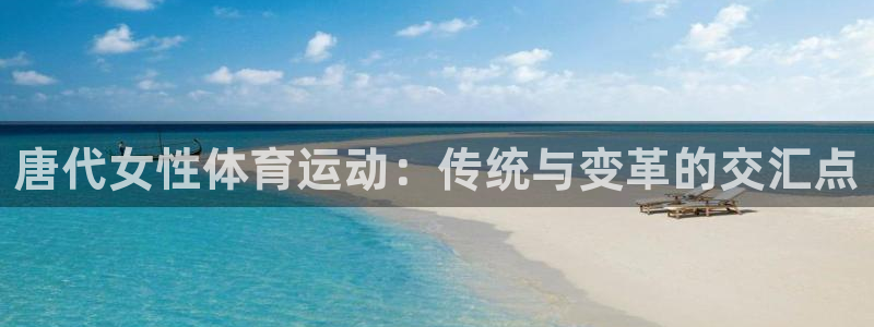杏鑫集团：唐代女性体育运动：传统与变革的交汇点