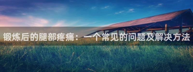 杏鑫5注册：锻炼后的腿部疼痛：一个常见的问题及解决方法