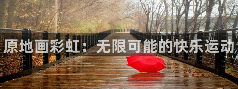 杏鑫体育热门赛事有哪些：原地画彩虹：无限可能的快乐运动