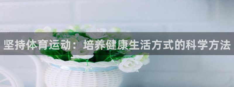 意昂平台注册入口：坚持体育运动：培养健康生活方式的科学方法